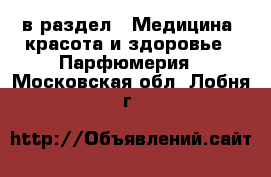  в раздел : Медицина, красота и здоровье » Парфюмерия . Московская обл.,Лобня г.